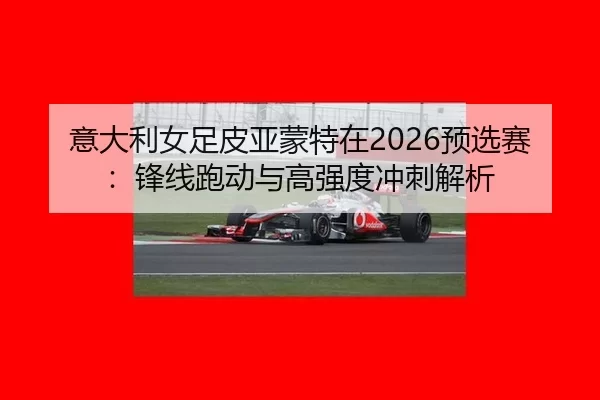 意大利女足皮亚蒙特在2026预选赛：锋线跑动与高强度冲刺解析
