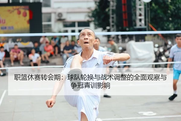 职篮休赛转会期：球队轮换与战术调整的全面观察与争冠青训影响