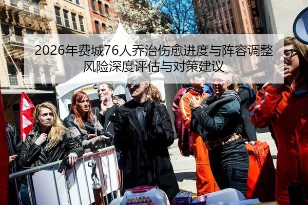 2026年费城76人乔治伤愈进度与阵容调整风险深度评估与对策建议