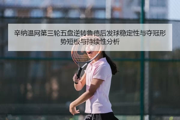 辛纳温网第三轮五盘逆转鲁德后发球稳定性与夺冠形势短板与持续性分析
