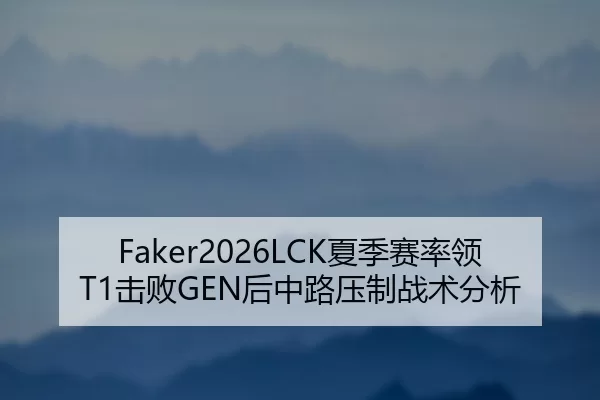 Faker2026LCK夏季赛率领T1击败GEN后中路压制战术分析