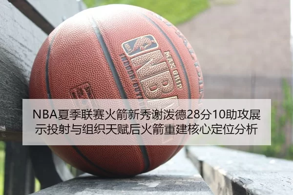 NBA夏季联赛火箭新秀谢泼德28分10助攻展示投射与组织天赋后火箭重建核心定位分析