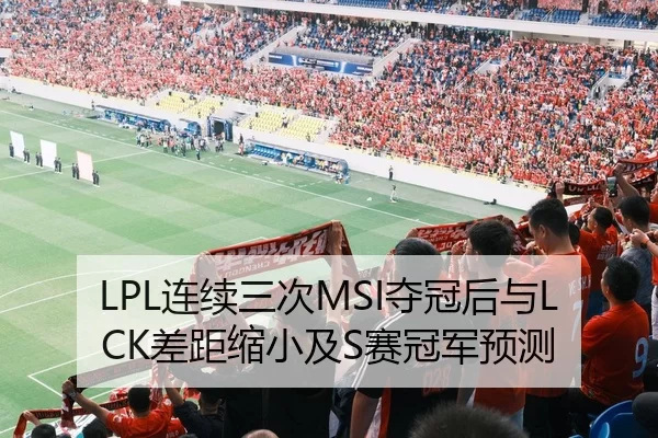 LPL连续三次MSI夺冠后与LCK差距缩小及S赛冠军预测